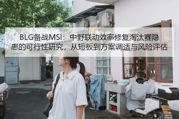 BLG备战MSI：中野联动效率修复淘汰赛隐患的可行性研究，从短板到方案调适与风险评估