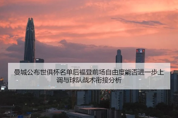 曼城公布世俱杯名单后福登前场自由度能否进一步上调与球队战术衔接分析