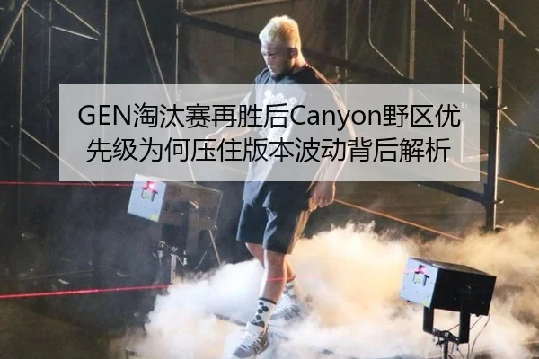 GEN淘汰赛再胜后Canyon野区优先级为何压住版本波动背后解析
